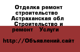 Отделка ремонт строительство - Астраханская обл. Строительство и ремонт » Услуги   